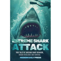 Extreme Shark Attack: True Tales of Shocking Shark Behavior, Human Resilience, and Survival