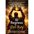 El Regreso del Rey: Redescubriendo La Masculinidad En Una Cultura Que Olvidó Lo Que Es Un Hombre