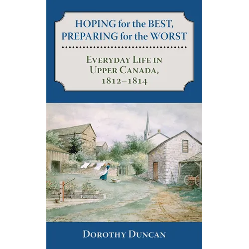 Hoping for the Best, Preparing for the Worst: Everyday Life in Upper Canada, 1812-1814