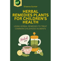 Herbal Remedies Plants for Children's Health: Using Herbal Remedies to Treat Common Childhood Ailments