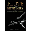 Flute For Beginners: Comprehensive Beginner's Guide to Learn the Realms of Playing the Flute from A-Z