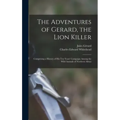 The Adventures of Gerard, the Lion Killer: Comprising a History of His Ten Years' Campaign Among the Wild Animals of Northern Africa
