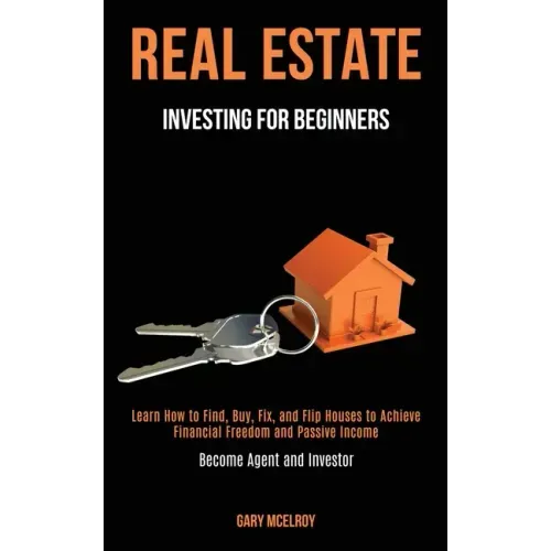 Real Estate Investing for Beginners: Learn How to Find, Buy, Fix, and Flip Houses to Achieve Financial Freedom and Passive Income (Become Agent and In