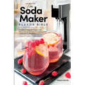 The Soda Maker Flavor Bible: Healthy & Natural Homemade Flavor Syrup Recipes for Sodastream Carbonation Machines