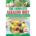 The Complete Alkaline Diet Guide Book for Beginners: Understand pH, Eat Well with Easy Alkaline Diet Cookbook and more than 50 Delicious Recipes (lose