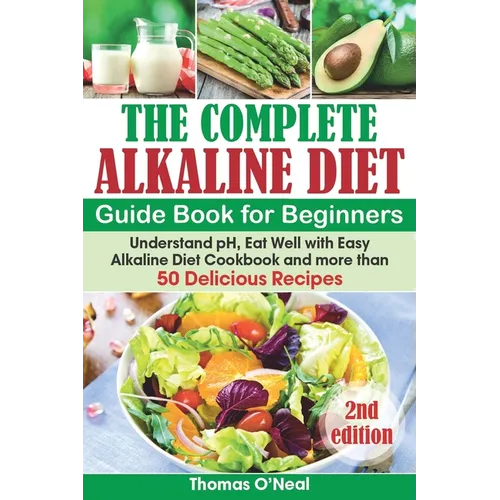The Complete Alkaline Diet Guide Book for Beginners: Understand pH, Eat Well with Easy Alkaline Diet Cookbook and more than 50 Delicious Recipes (lose