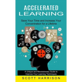 Accelerated Learning: Save Your Time and Increase Your Concentration for a Lifetime (A Unique and Revolutionary Guide to Improve Your Learni