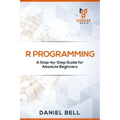 R Programming: A Step-by-Step Guide for Absolute Beginners
