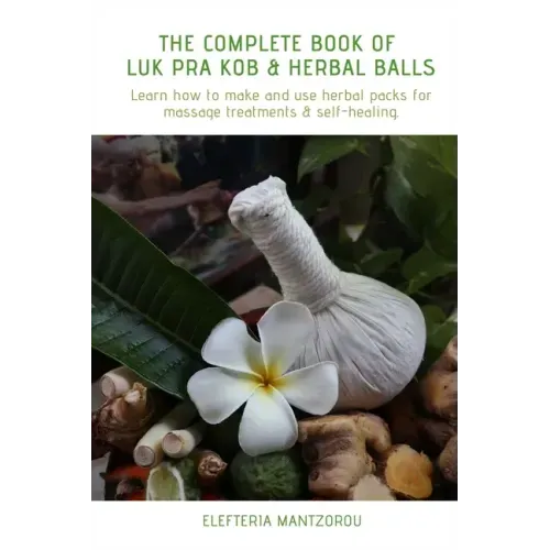 The Complete Book of Luk Pra Kob & Herbal Balls: Learn how to make and use herbal packs for massage treatments & self-healing