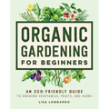 Organic Gardening for Beginners: An Eco-Friendly Guide to Growing Vegetables, Fruits, and Herbs