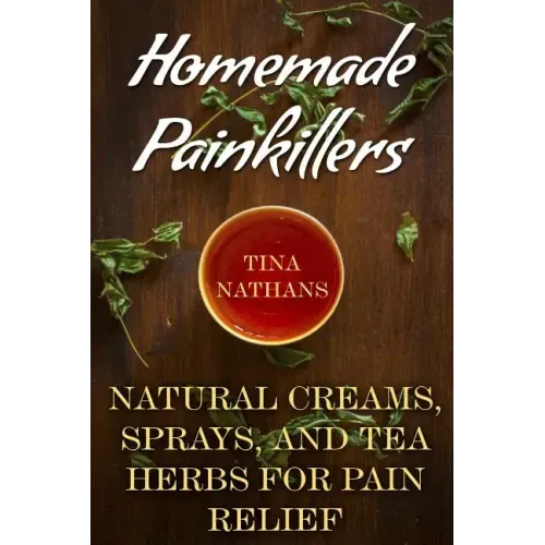 Homemade Painkillers: Natural Creams, Sprays, and Tea Herbs for Pain Relief: (Healthy Healing, Natural Healing)