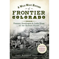 A Wild West History of Frontier Colorado: Pioneers, Gunslingers & Cattle Kings on the Eastern Plains