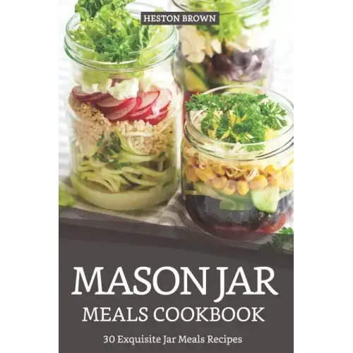 Mason Jar Meals Cookbook: 30 Exquisite Jar Meals Recipes