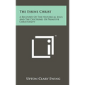 The Essene Christ: A Recovery Of The Historical Jesus And The Doctrines Of Primitive Christianity