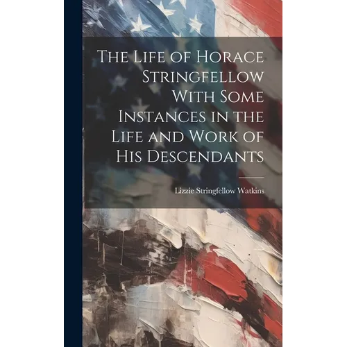 The Life of Horace Stringfellow With Some Instances in the Life and Work of His Descendants