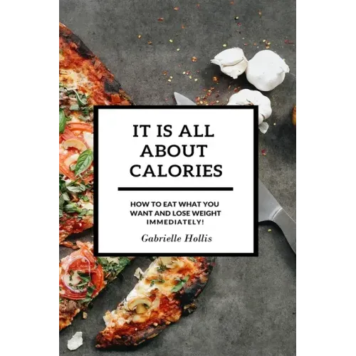 It Is All About Calories: How to Eat What You Want and Lose Weight Immediately
