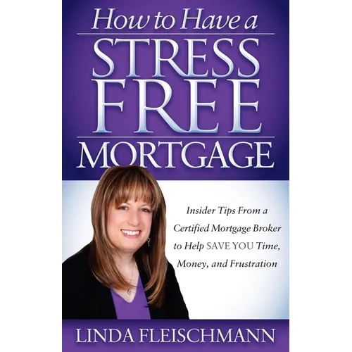 How to Have a Stress Free Mortgage: Insider Tips from a Certified Mortgage Broker to Help Save You Time, Money, and Frustration