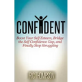 Confident: Boost Your Self Esteem, Bridge the Self Confidence Gap, and Finally Stop Struggling