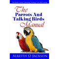 The Parrots And Talking Birds Manual: Pet Owner's Guide To Keeping, Feeding, Care And Training