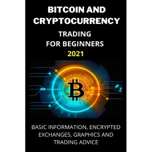 Bitcoin and Cryptocurrency Trading for Beginners 2021: Basic Information, Encrypted Exchanges, Graphics and Trading Advice