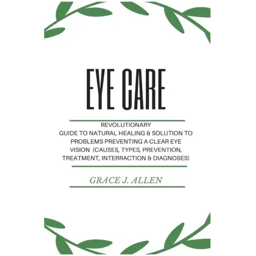 Eye Care: Revolutionary Guide to Natural Healing & Solution to Problems Preventing a Clear Eye Vision (Causes, Types, Prevention, Treatment, Interract