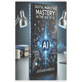 Digital Marketing Mastery in the Age of AI
