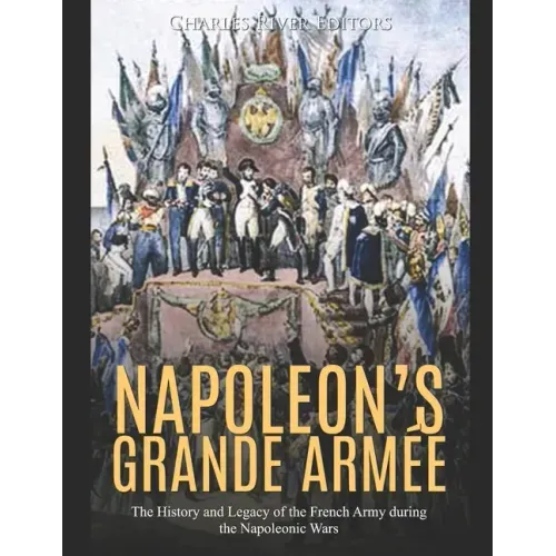 Napoleon's Grande Armée: The History and Legacy of the French Army during the Napoleonic Wars