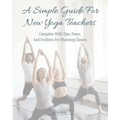 A Simple Guide For New Yoga Teachers: Complete With Tips, Poses, and Outlines For Planning Classes