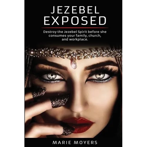 Jezebel Exposed: Destroy the Jezebel Spirit before she consumes your family, church, and workplace.