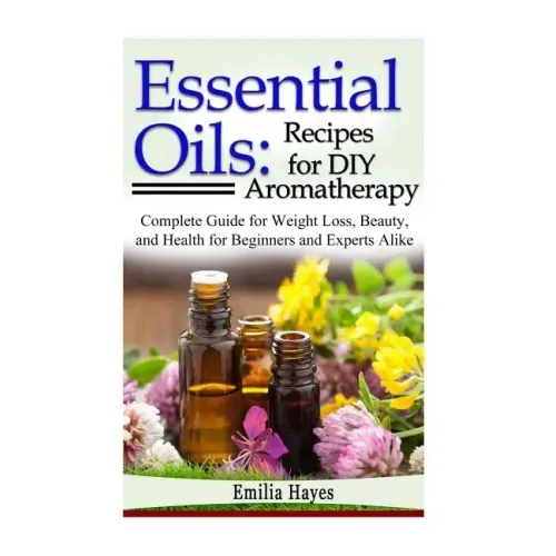 Essential Oils: Recipes for DIY Aromatherapy: Complete Guide for Weight Loss, Beauty, and Health for Beginners and Experts Alike