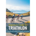 Beginner's Guide To Triathlon: A System For Every Triathlete To Confidently Join The Game: Triathlon Biography Books