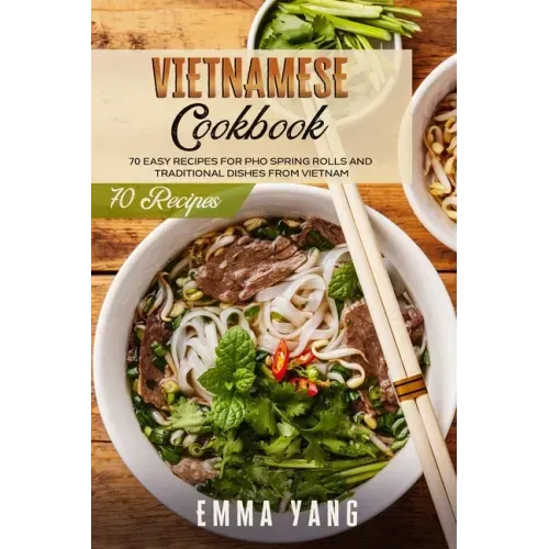Vietnamese Cookbook: 70 Easy Recipes For Pho Spring Rolls And Traditional Dishes From Vietnam