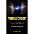 Autodisciplina: Ganar autoconfianza y fuerza de voluntad para alcanzar todas tus metas y motivación (Todo lo que necesitas para cumplir tus sueños)