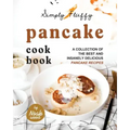 Simply Fluffy Pancake Cookbook: A Collection of the Best and Insanely Delicious Pancake Recipes