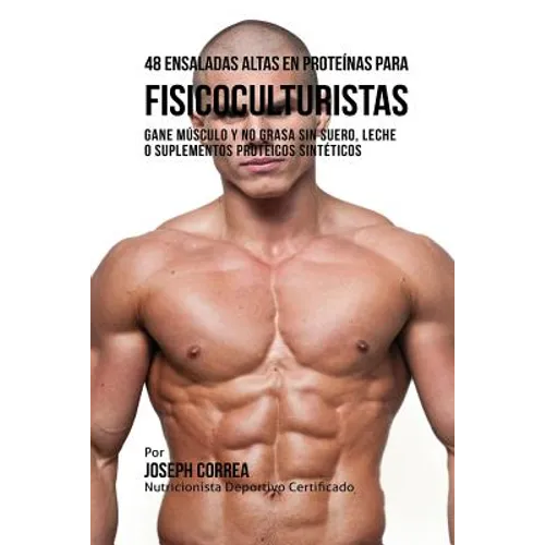 48 Ensaladas Altas en Proteínas para Fisicoculturistas: Gane Músculo y no Grasa sin Suero, Leche o Suplementos Proteicos Sintéticos
