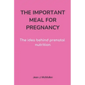 The Important Meal for Pregnancy by Jean J. McMullen: The idea behind prenatal nutrition