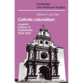 Catholic Colonialism: A Parish History of Guatemala, 1524 1821