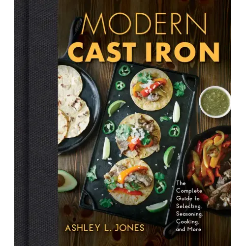 Modern Cast Iron: The Complete Guide to Selecting, Seasoning, Cooking, and More