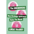 The Unknowers: How Strategic Ignorance Rules the World