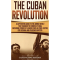 The Cuban Revolution: A Captivating Guide to the Armed Revolt That Changed the Course of Cuba, Including Stories of Leaders Such as Fidel Castro, Chè