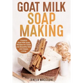 Goat Milk Soap Making: Creative Goat Milk Soap Recipes for Clean and Beautiful Skin and Happy Living