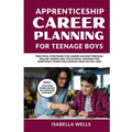 Apprenticeship Career Planning for Teenage Boys: Practical Strategies for Career Success through Skilled Trades and Vocational Training for Ambitious