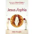Jesus Sophia: Returning to Woman Wisdom in the Bible, Practice, and Prayer