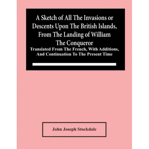 A Sketch Of All The Invasions Or Descents Upon The British Islands, From The Landing Of William The Conqueror: Translated From The French, With Additi