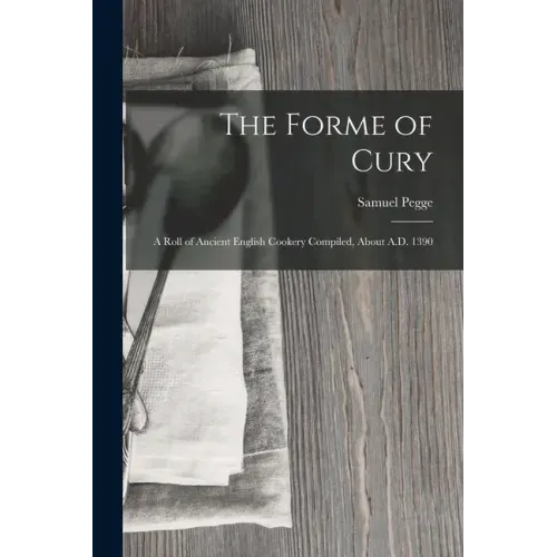 The Forme of Cury: A Roll of Ancient English Cookery Compiled, about A.D. 1390