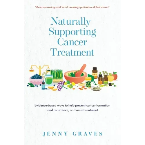 Naturally Supporting Cancer Treatment: Evidence-based ways to help prevent cancer formation and recurrence, and assist treatment