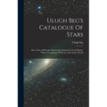 Ulugh Beg's Catalogue Of Stars: Rev. From All Persian Manuscripts Existing In Great Britain, With A Vocabulary Of Persian And Arabic Words