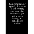Sometimes doing a good job at work is like wetting your pants in a dark suit - you get a warm feeling, but nobody else notices.