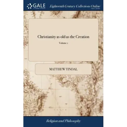 Christianity as old as the Creation: Or, the Gospel, a Republication of the Religion of Nature. Volume I. The Third Edition in Octavo. of 1; Volume 1