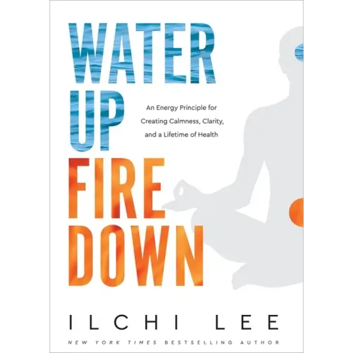 Water Up Fire Down: An Energy Principle for Creating Calmness, Clarity, and a Lifetime of Health